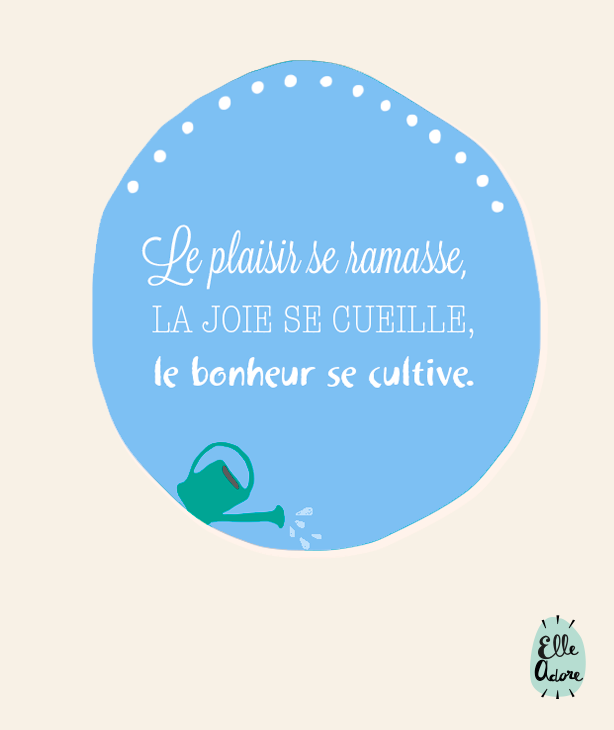 Le plaisir se ramasse, la joie se cueille, le bonheur se cultive.
